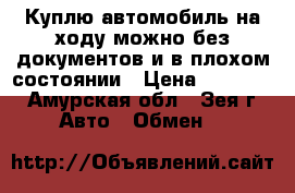 Куплю автомобиль на ходу можно без документов и в плохом состоянии › Цена ­ 15 000 - Амурская обл., Зея г. Авто » Обмен   